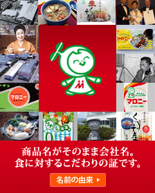 商品名がそのまま会社名。食に対するこだわりの証です。　名前の由来