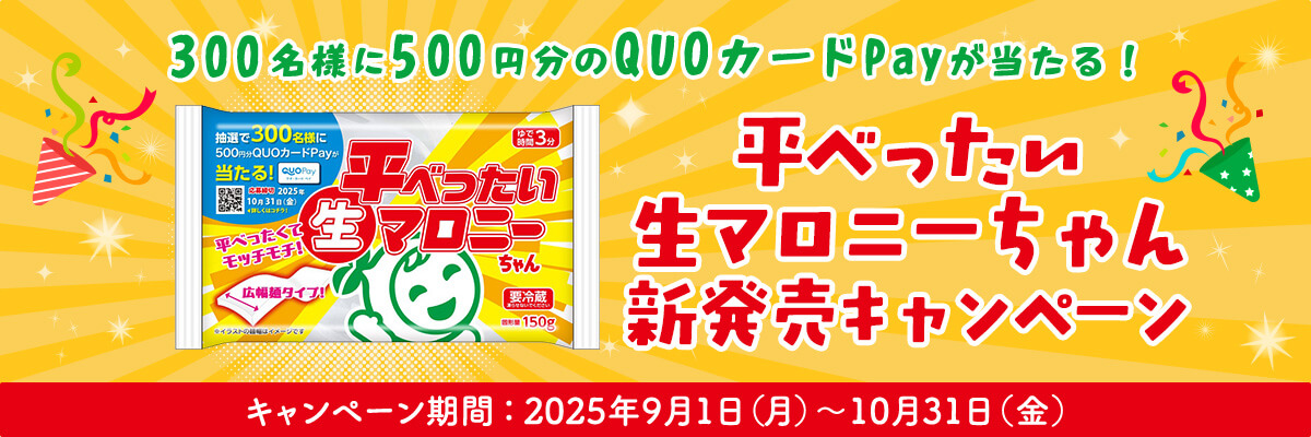 300名様に500円分のQUOカードPayが当たる! 平べったい生マロニーちゃん新発売キャンペーン キャンペーン期間：2025年9月1日（月）～10月31日（金）